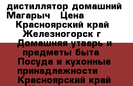 дистиллятор домашний Магарыч › Цена ­ 10 315 - Красноярский край, Железногорск г. Домашняя утварь и предметы быта » Посуда и кухонные принадлежности   . Красноярский край,Железногорск г.